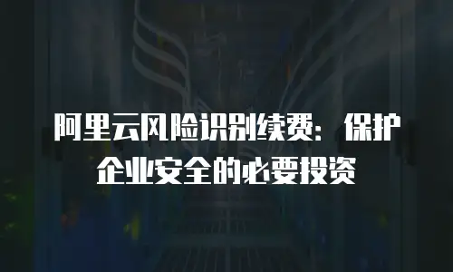 阿里云风险识别续费：保护企业安全的必要投资