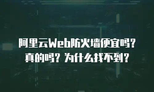 阿里云Web防火墙便宜吗？真的吗？为什么找不到？