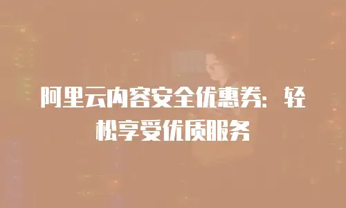 阿里云内容安全优惠券：轻松享受优质服务
