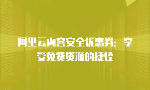 阿里云内容安全优惠券：享受免费资源的捷径