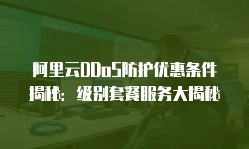 阿里云DDoS防护优惠条件揭秘：级别套餐服务大揭秘