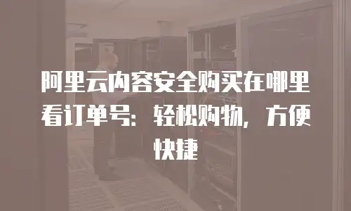 阿里云内容安全购买在哪里看订单号：轻松购物，方便快捷
