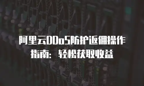 阿里云DDoS防护返佣操作指南：轻松获取收益