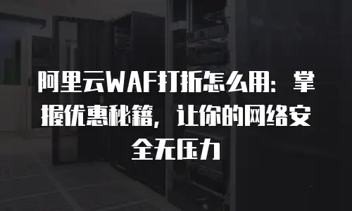 阿里云WAF打折怎么用：掌握优惠秘籍，让你的网络安全无压力