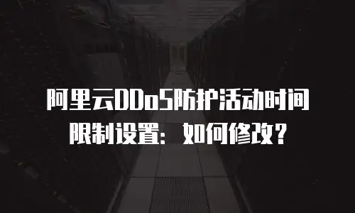 阿里云DDoS防护活动时间限制设置：如何修改？