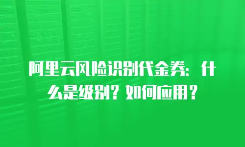 阿里云风险识别代金券：什么是级别？如何应用？