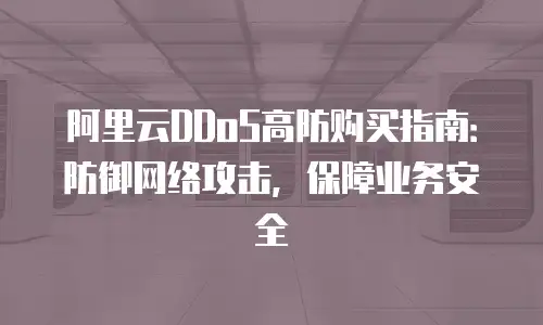 阿里云DDoS高防购买指南：防御网络攻击，保障业务安全