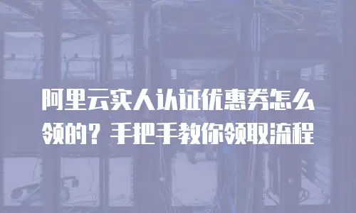 阿里云实人认证优惠券怎么领的？手把手教你领取流程