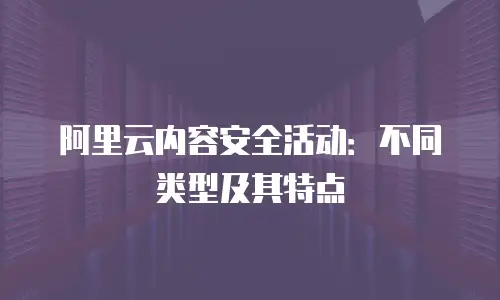 阿里云内容安全活动：不同类型及其特点