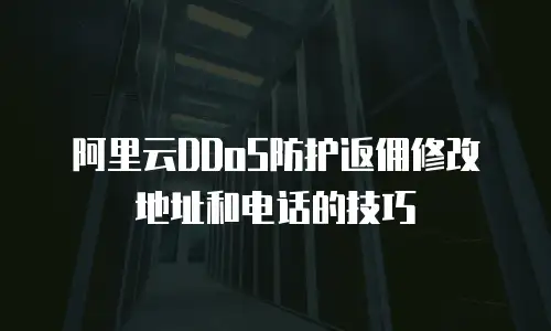 阿里云DDoS防护返佣修改地址和电话的技巧