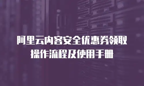 阿里云内容安全优惠券领取操作流程及使用手册