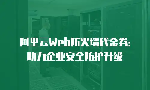 阿里云Web防火墙代金券：助力企业安全防护升级
