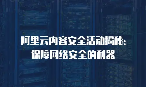 阿里云内容安全活动揭秘：保障网络安全的利器