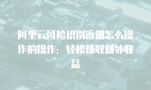 阿里云风险识别返佣怎么操作的操作：轻松赚取额外收益