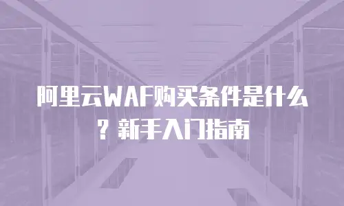 阿里云WAF购买条件是什么？新手入门指南