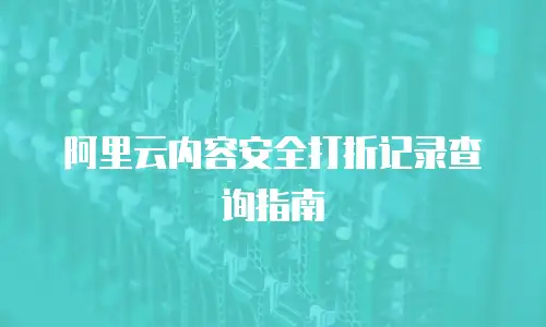 阿里云内容安全打折记录查询指南