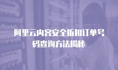 阿里云内容安全折扣订单号码查询方法揭秘