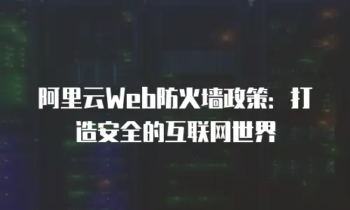 阿里云Web防火墙政策：打造安全的互联网世界