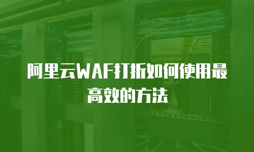 阿里云WAF打折如何使用最高效的方法