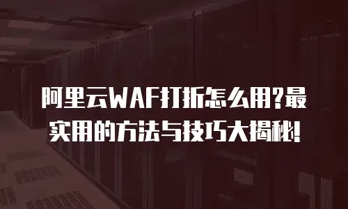 阿里云WAF打折怎么用?最实用的方法与技巧大揭秘!