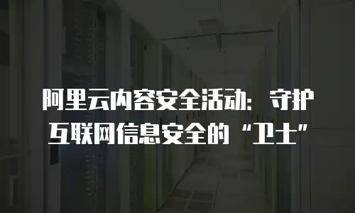 阿里云内容安全活动：守护互联网信息安全的“卫士”