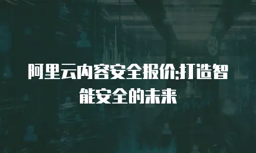 阿里云内容安全报价:打造智能安全的未来