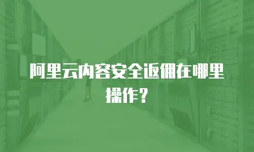 阿里云内容安全返佣在哪里操作？