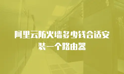 阿里云防火墙多少钱合适安装一个路由器