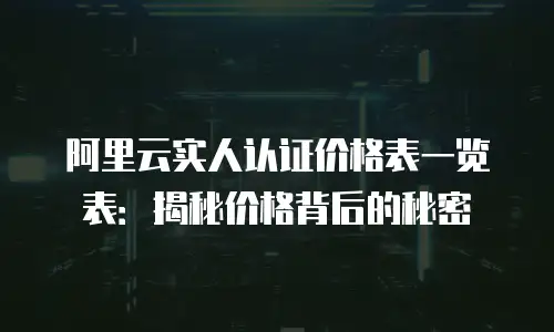 阿里云实人认证价格表一览表：揭秘价格背后的秘密