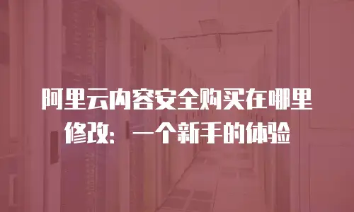 阿里云内容安全购买在哪里修改：一个新手的体验