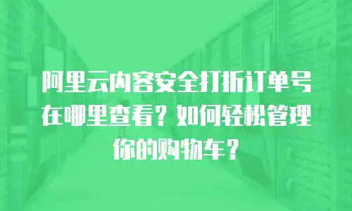 阿里云内容安全打折订单号在哪里查看？如何轻松管理你的购物车？