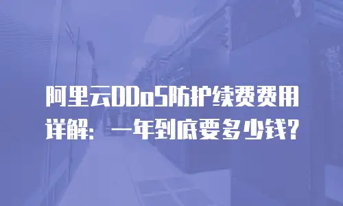 阿里云DDoS防护续费费用详解：一年到底要多少钱？