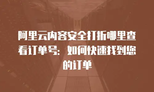 阿里云内容安全打折哪里查看订单号：如何快速找到您的订单