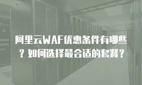 阿里云WAF优惠条件有哪些？如何选择最合适的套餐？