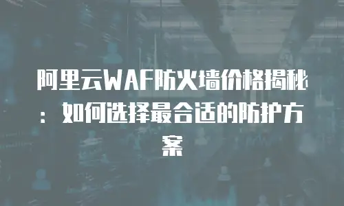 阿里云WAF防火墙价格揭秘：如何选择最合适的防护方案
