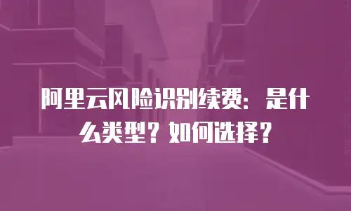 阿里云风险识别续费：是什么类型？如何选择？