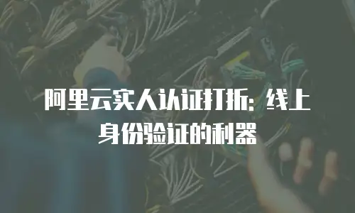 阿里云实人认证打折: 线上身份验证的利器