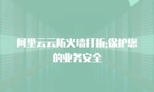 阿里云云防火墙打折:保护您的业务安全