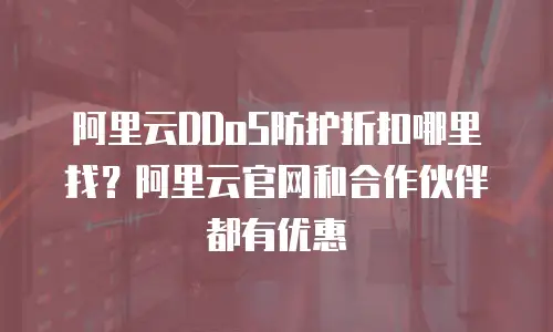 阿里云DDoS防护折扣哪里找？阿里云官网和合作伙伴都有优惠