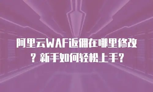 阿里云WAF返佣在哪里修改？新手如何轻松上手？