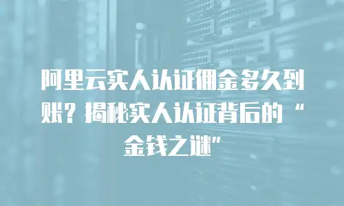 阿里云实人认证佣金多久到账？揭秘实人认证背后的“金钱之谜”
