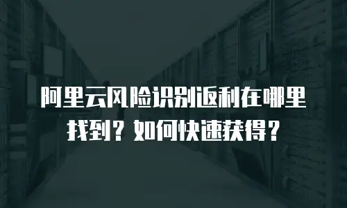 阿里云风险识别返利在哪里找到？如何快速获得？