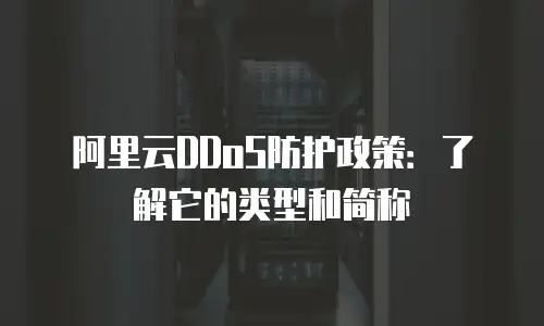 阿里云DDoS防护政策：了解它的类型和简称
