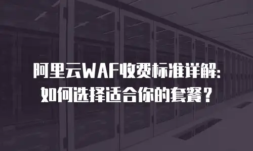 阿里云WAF收费标准详解：如何选择适合你的套餐？