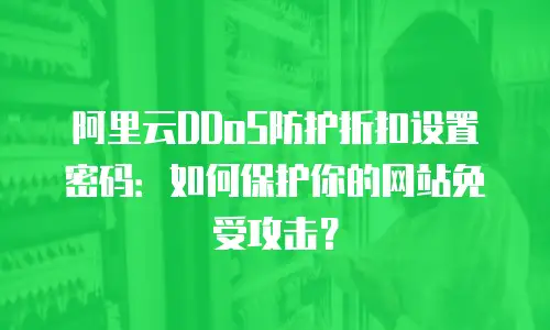 阿里云DDoS防护折扣设置密码：如何保护你的网站免受攻击？