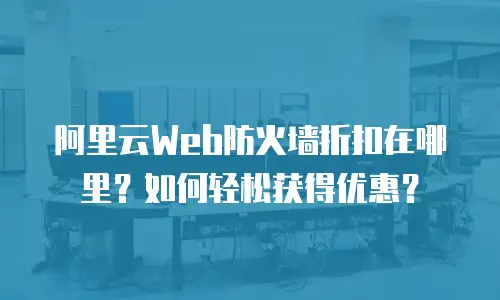 阿里云Web防火墙折扣在哪里？如何轻松获得优惠？