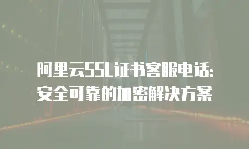 阿里云SSL证书客服电话：安全可靠的加密解决方案
