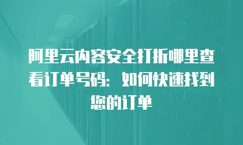 阿里云内容安全打折哪里查看订单号码：如何快速找到您的订单