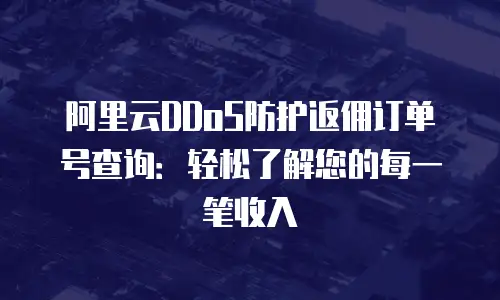 阿里云DDoS防护返佣订单号查询：轻松了解您的每一笔收入