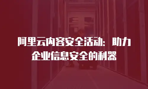 阿里云内容安全活动：助力企业信息安全的利器